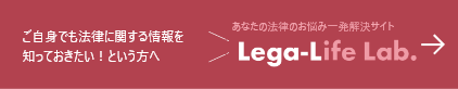 ご自身でも法律に関する情報を知っておきたい！という方へ あなたの法律のお悩み一発解決サイト Lega-Life Lab.